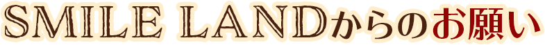 SMILE LANDからのお願い