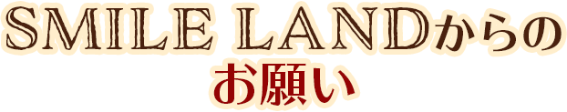 SMILE LANDからのお願い