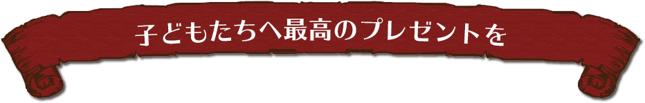 子どもたちへ最高のプレゼントを