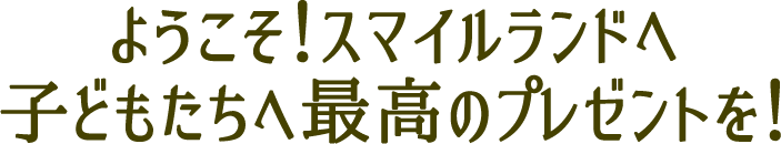 ようこそ！スマイルランドへ子どもたちへ最高のプレゼントを！