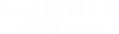 全力で応援する仲間がいます